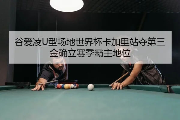 谷爱凌U型场地世界杯卡加里站夺第三金确立赛季霸主地位
